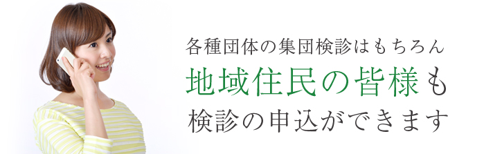 各種団体の集団検診はもちろん地域住民の皆様も検診の申込ができます