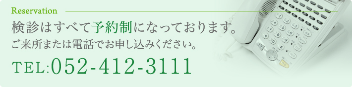 検診はすべて予約制になっております。ご来所または電話でお申込みください。TEL：052-412-3111